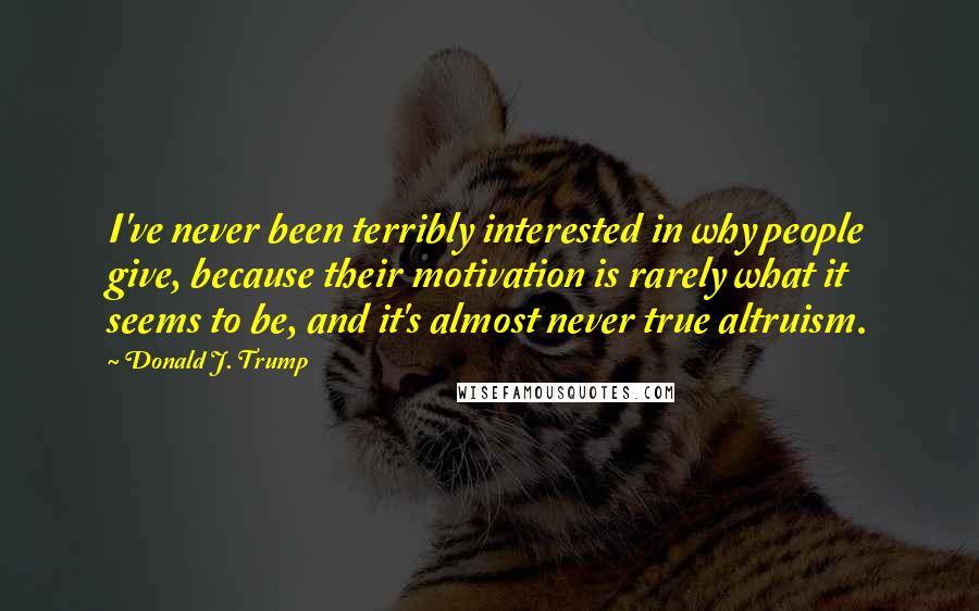 Donald J. Trump Quotes: I've never been terribly interested in why people give, because their motivation is rarely what it seems to be, and it's almost never true altruism.