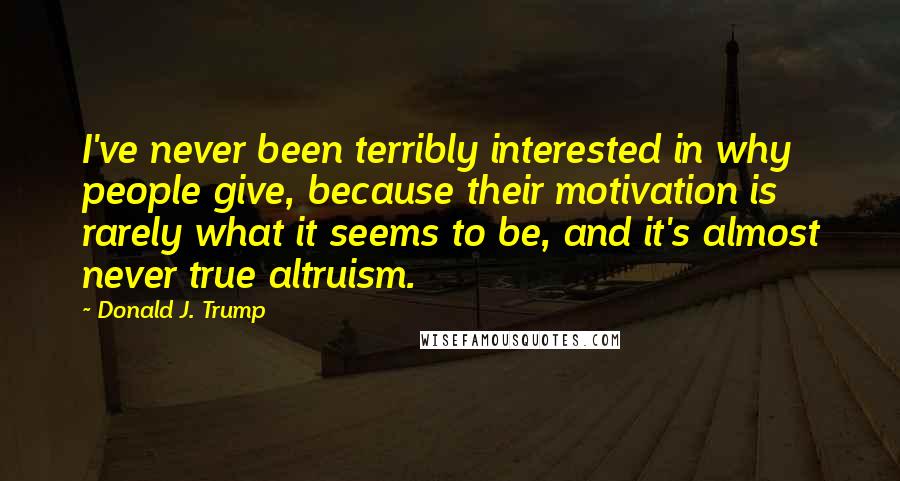 Donald J. Trump Quotes: I've never been terribly interested in why people give, because their motivation is rarely what it seems to be, and it's almost never true altruism.