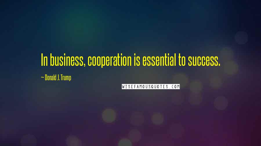 Donald J. Trump Quotes: In business, cooperation is essential to success.