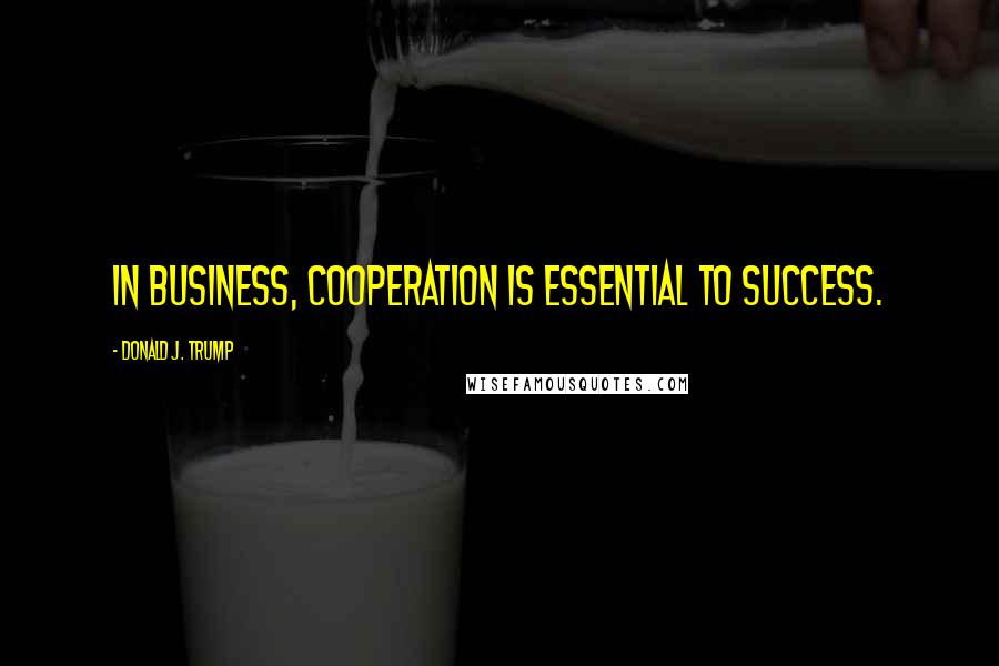 Donald J. Trump Quotes: In business, cooperation is essential to success.
