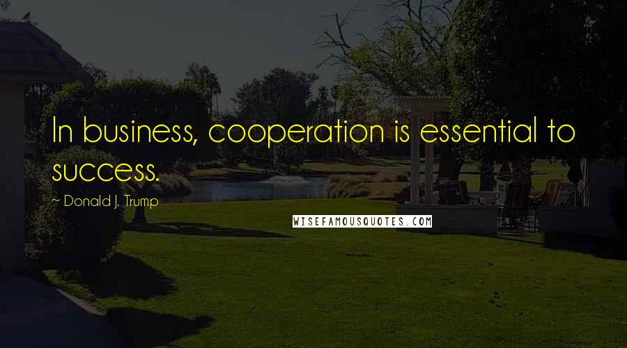 Donald J. Trump Quotes: In business, cooperation is essential to success.