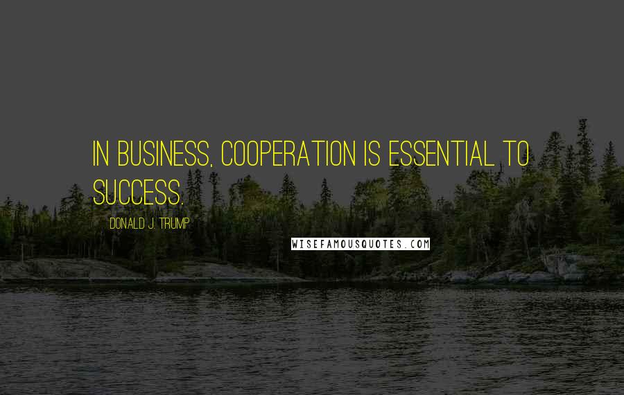 Donald J. Trump Quotes: In business, cooperation is essential to success.