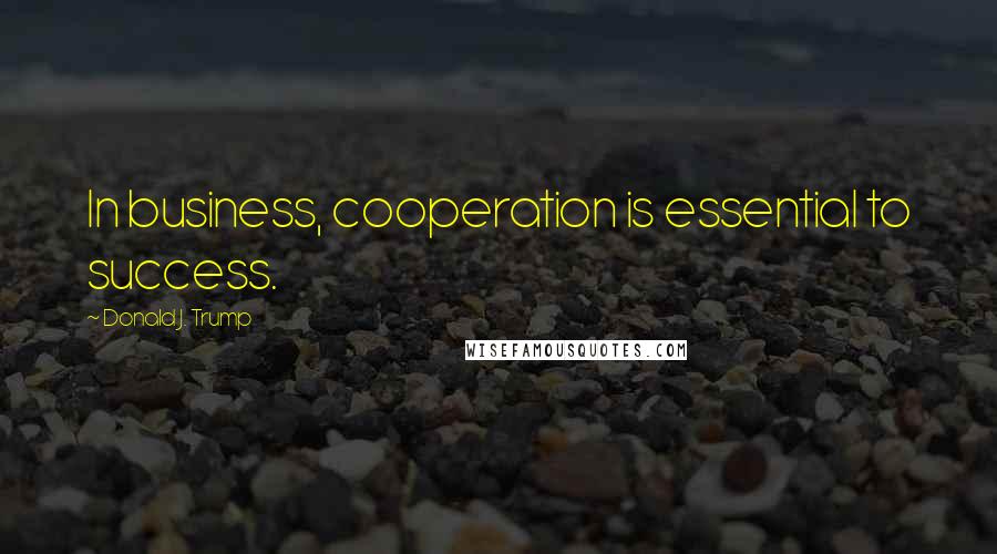 Donald J. Trump Quotes: In business, cooperation is essential to success.