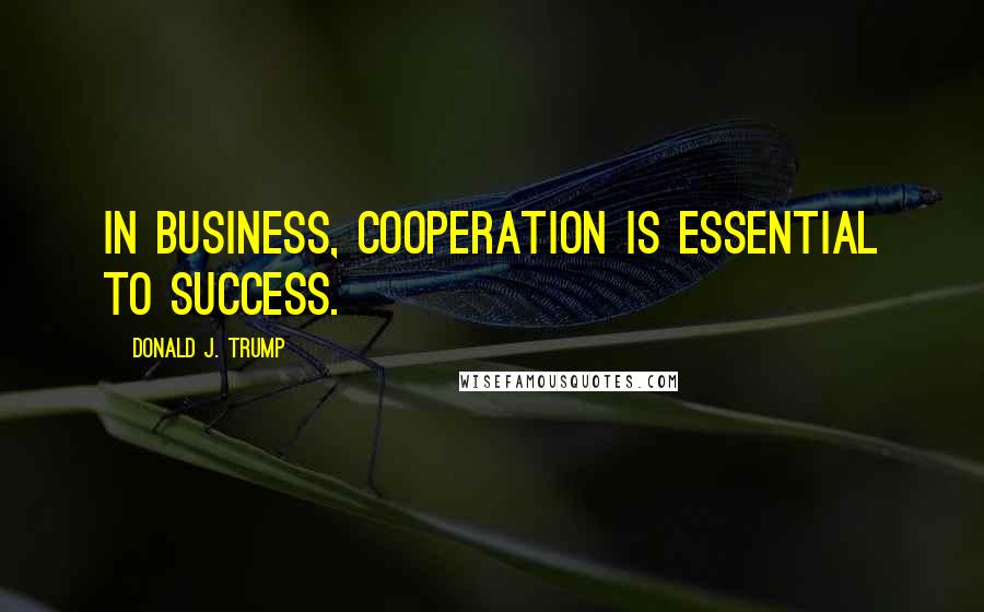 Donald J. Trump Quotes: In business, cooperation is essential to success.