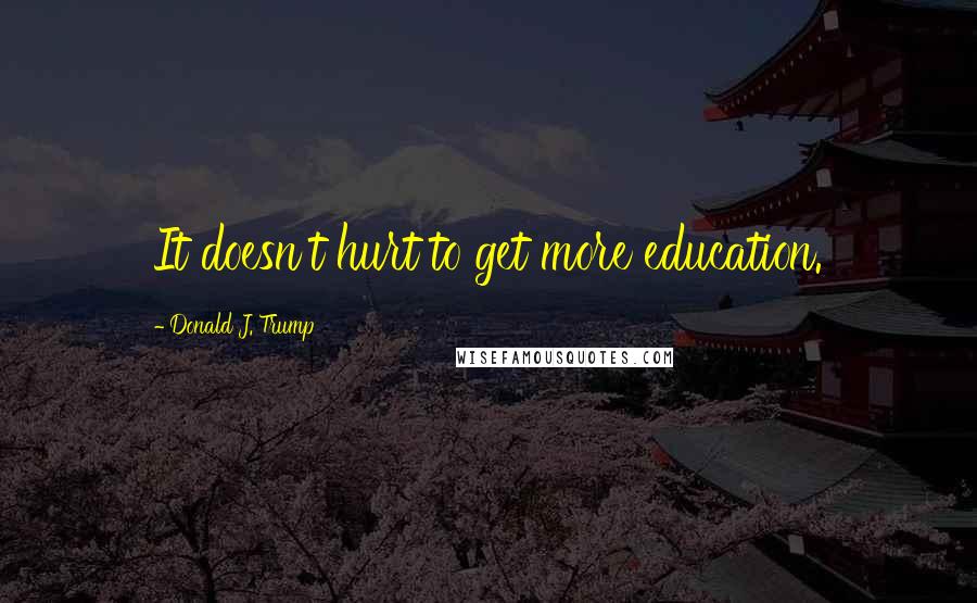 Donald J. Trump Quotes: It doesn't hurt to get more education.