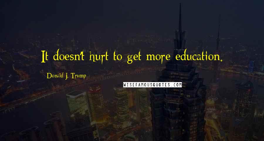 Donald J. Trump Quotes: It doesn't hurt to get more education.