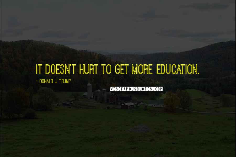 Donald J. Trump Quotes: It doesn't hurt to get more education.