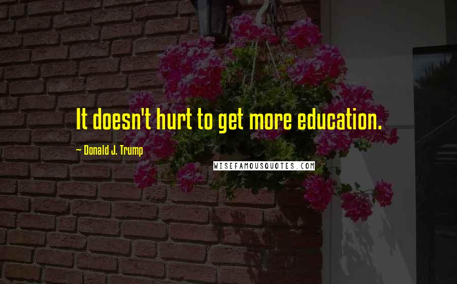 Donald J. Trump Quotes: It doesn't hurt to get more education.