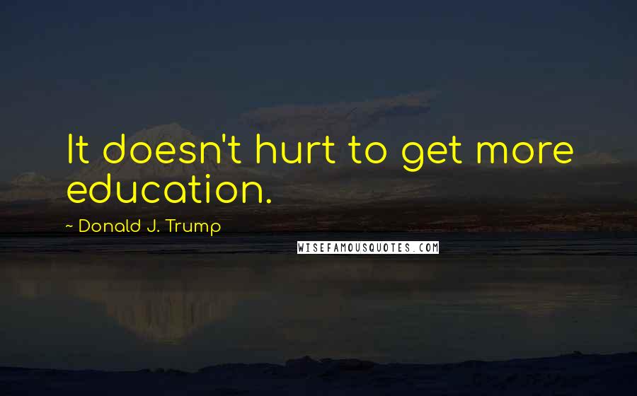 Donald J. Trump Quotes: It doesn't hurt to get more education.