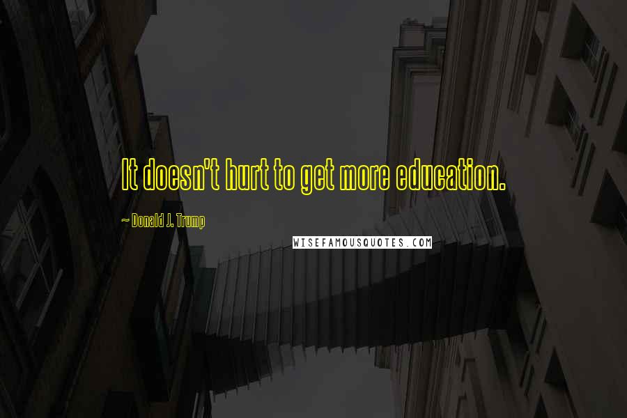 Donald J. Trump Quotes: It doesn't hurt to get more education.
