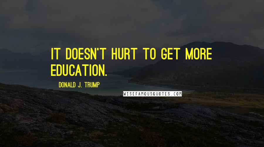 Donald J. Trump Quotes: It doesn't hurt to get more education.