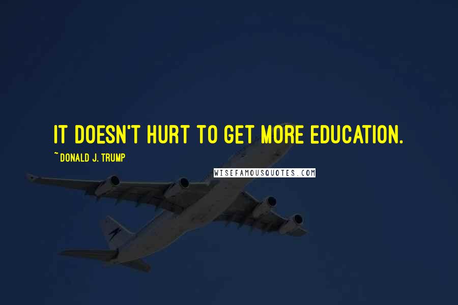 Donald J. Trump Quotes: It doesn't hurt to get more education.