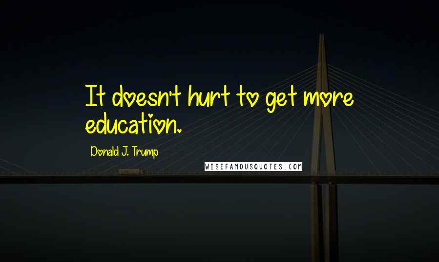 Donald J. Trump Quotes: It doesn't hurt to get more education.