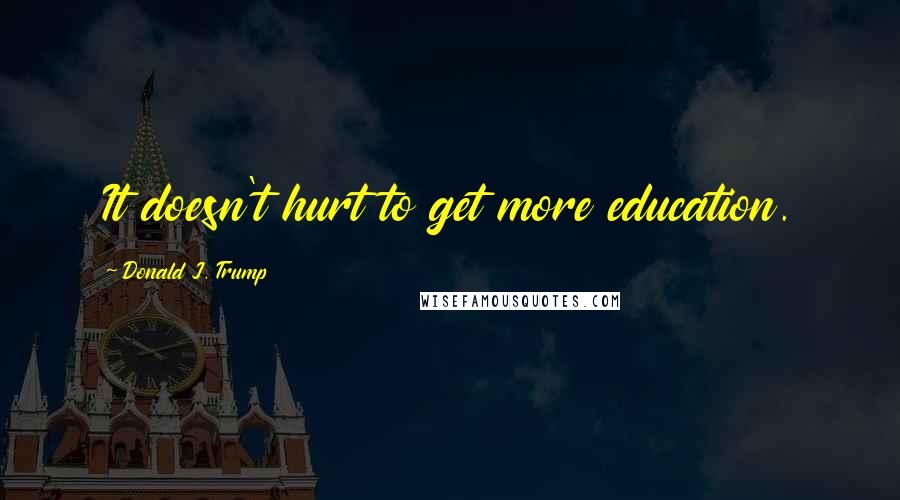 Donald J. Trump Quotes: It doesn't hurt to get more education.