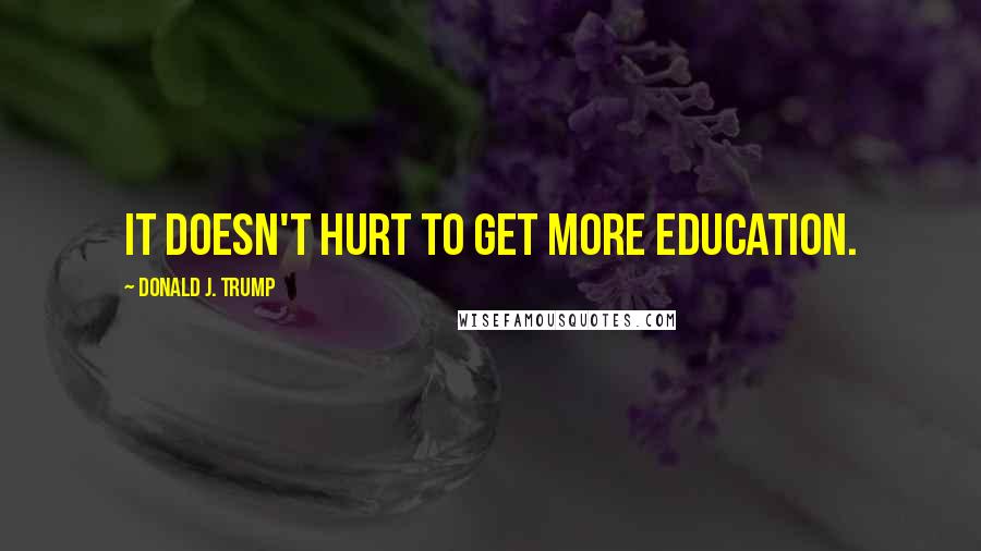 Donald J. Trump Quotes: It doesn't hurt to get more education.
