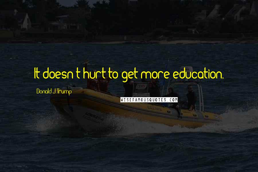 Donald J. Trump Quotes: It doesn't hurt to get more education.