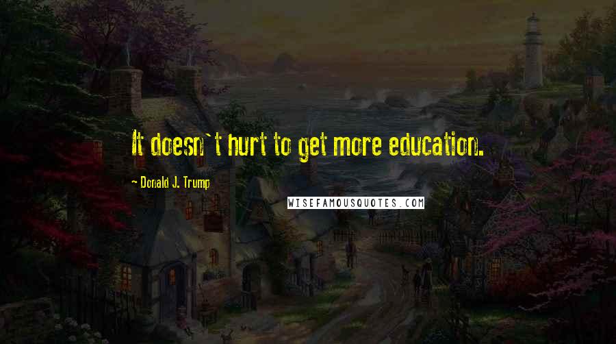 Donald J. Trump Quotes: It doesn't hurt to get more education.