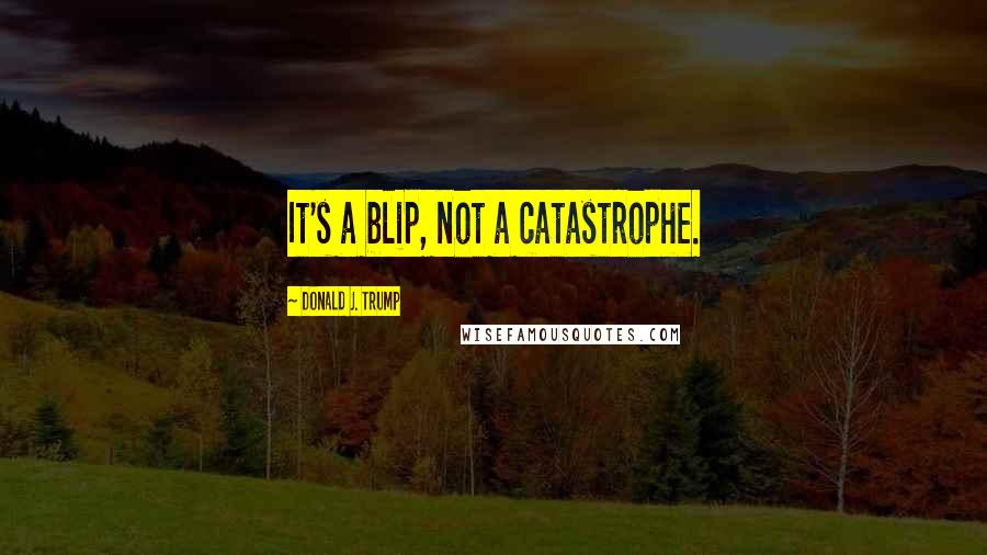 Donald J. Trump Quotes: It's a blip, not a catastrophe.