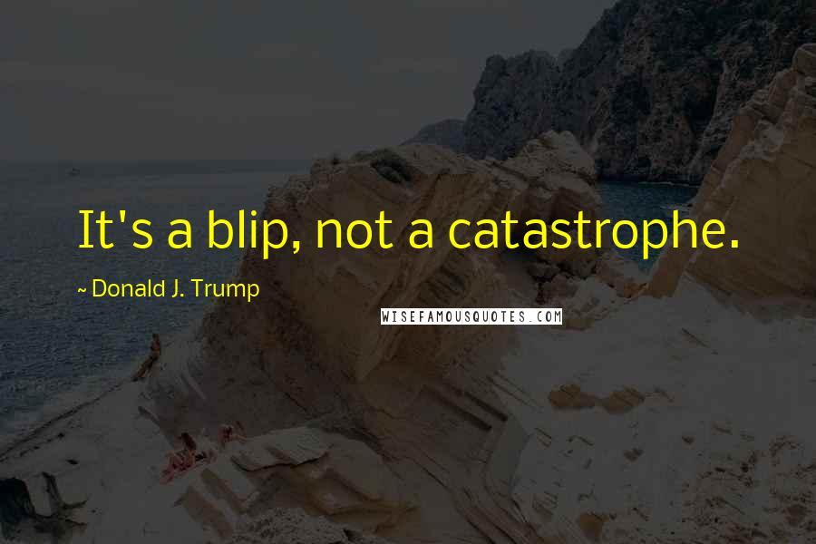 Donald J. Trump Quotes: It's a blip, not a catastrophe.
