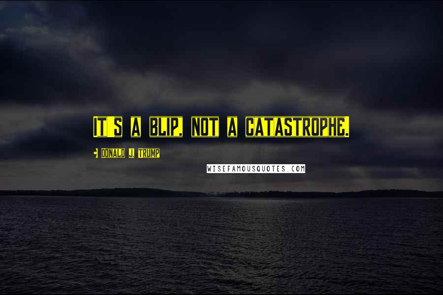 Donald J. Trump Quotes: It's a blip, not a catastrophe.