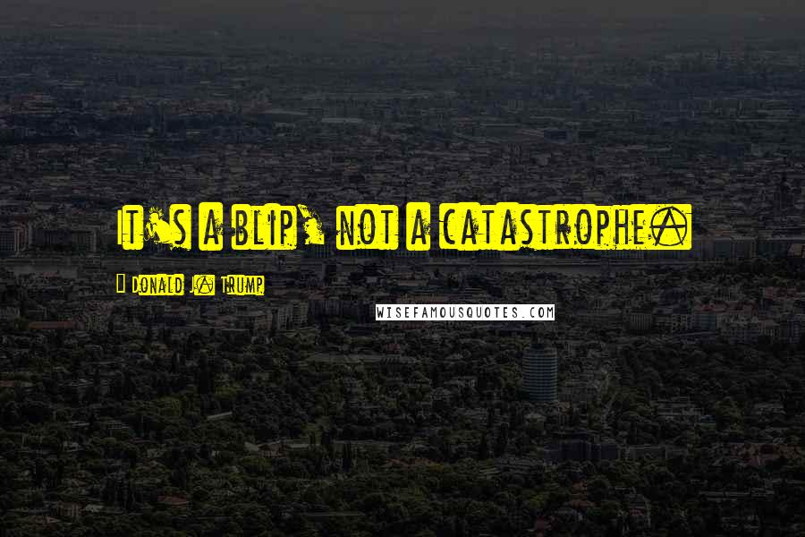 Donald J. Trump Quotes: It's a blip, not a catastrophe.