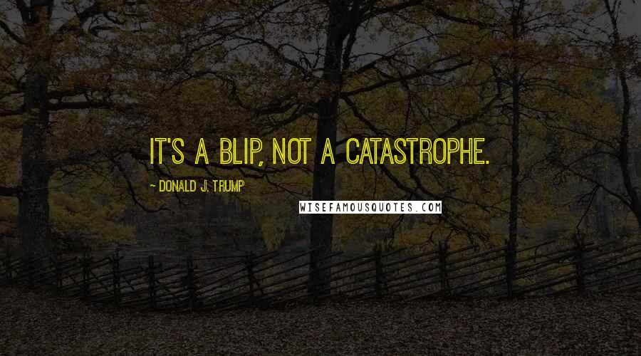 Donald J. Trump Quotes: It's a blip, not a catastrophe.