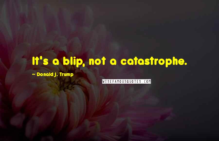 Donald J. Trump Quotes: It's a blip, not a catastrophe.