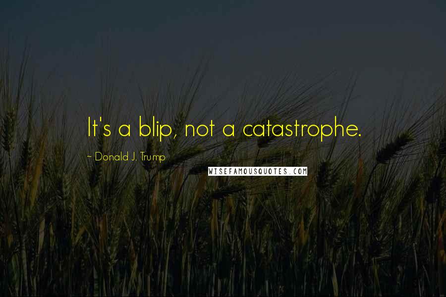 Donald J. Trump Quotes: It's a blip, not a catastrophe.