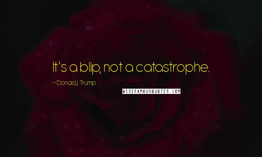 Donald J. Trump Quotes: It's a blip, not a catastrophe.