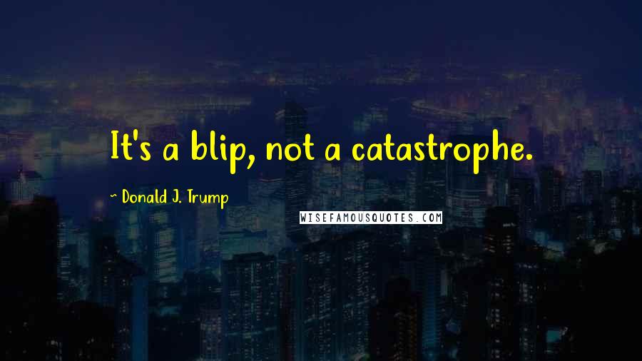 Donald J. Trump Quotes: It's a blip, not a catastrophe.