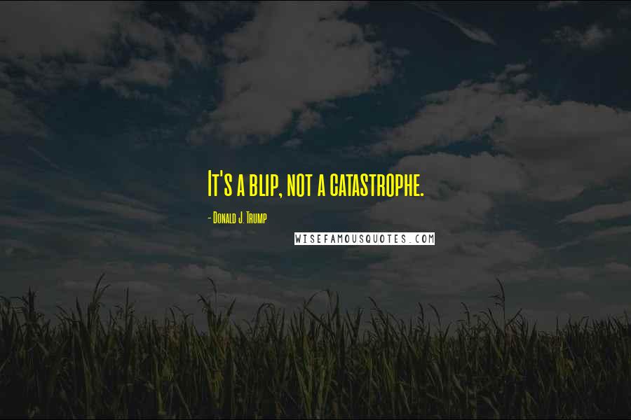 Donald J. Trump Quotes: It's a blip, not a catastrophe.