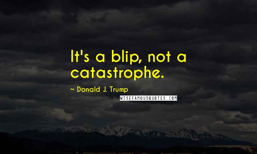 Donald J. Trump Quotes: It's a blip, not a catastrophe.