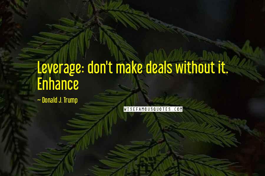 Donald J. Trump Quotes: Leverage: don't make deals without it. Enhance