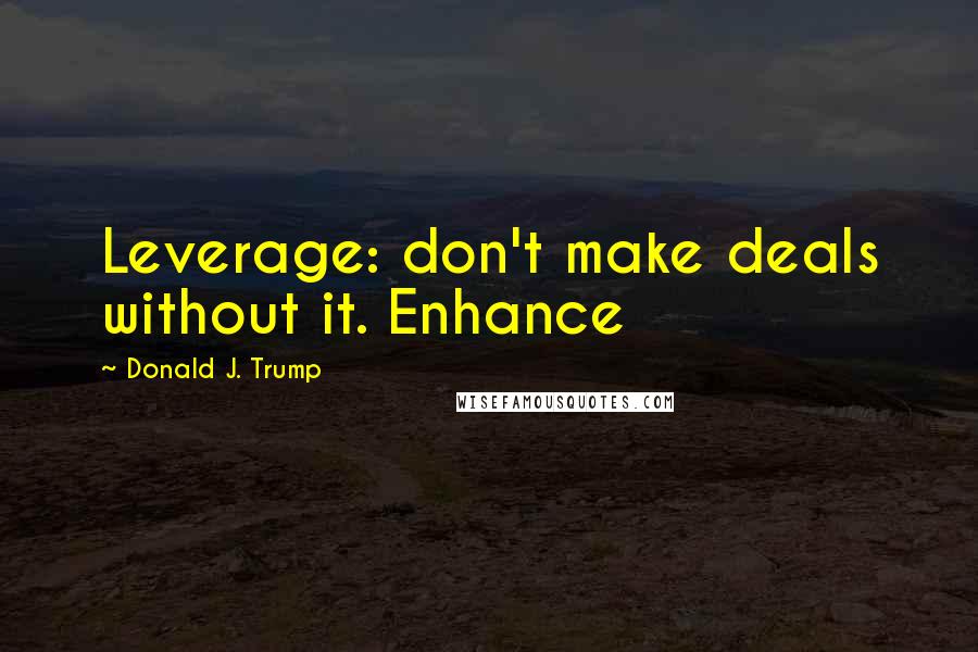 Donald J. Trump Quotes: Leverage: don't make deals without it. Enhance