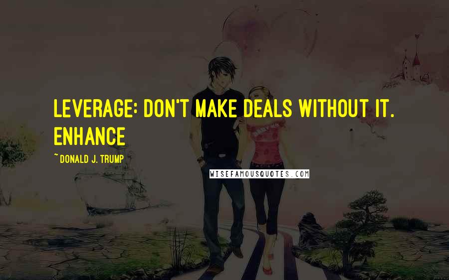 Donald J. Trump Quotes: Leverage: don't make deals without it. Enhance