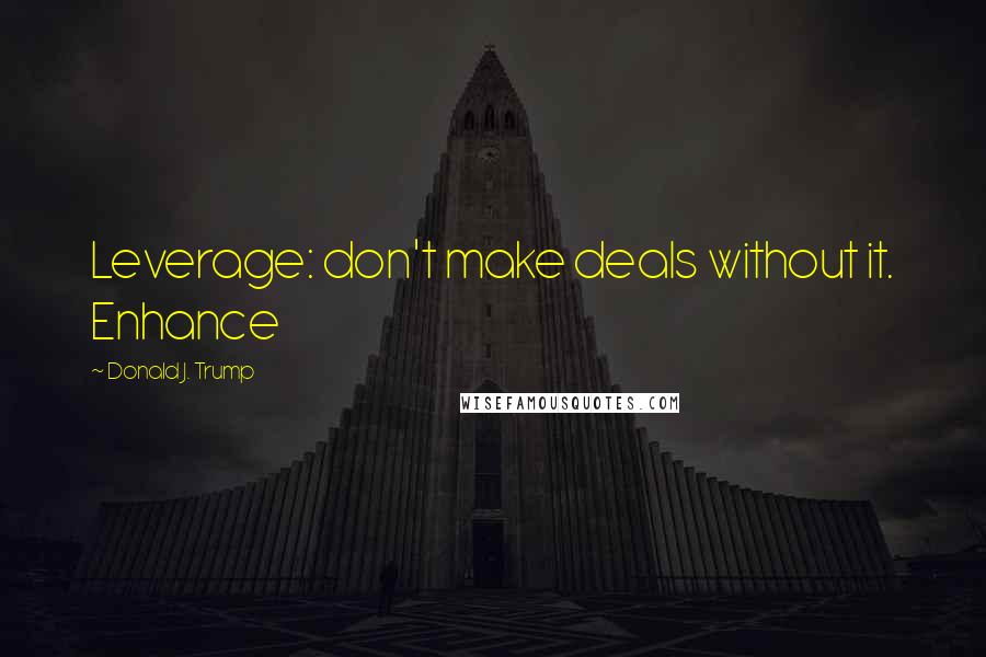 Donald J. Trump Quotes: Leverage: don't make deals without it. Enhance