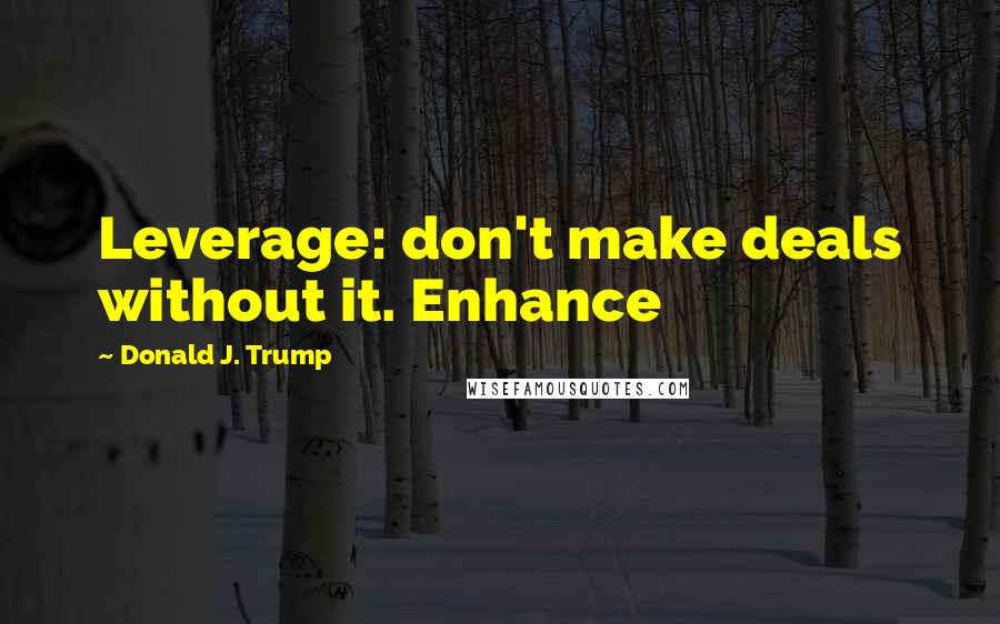 Donald J. Trump Quotes: Leverage: don't make deals without it. Enhance