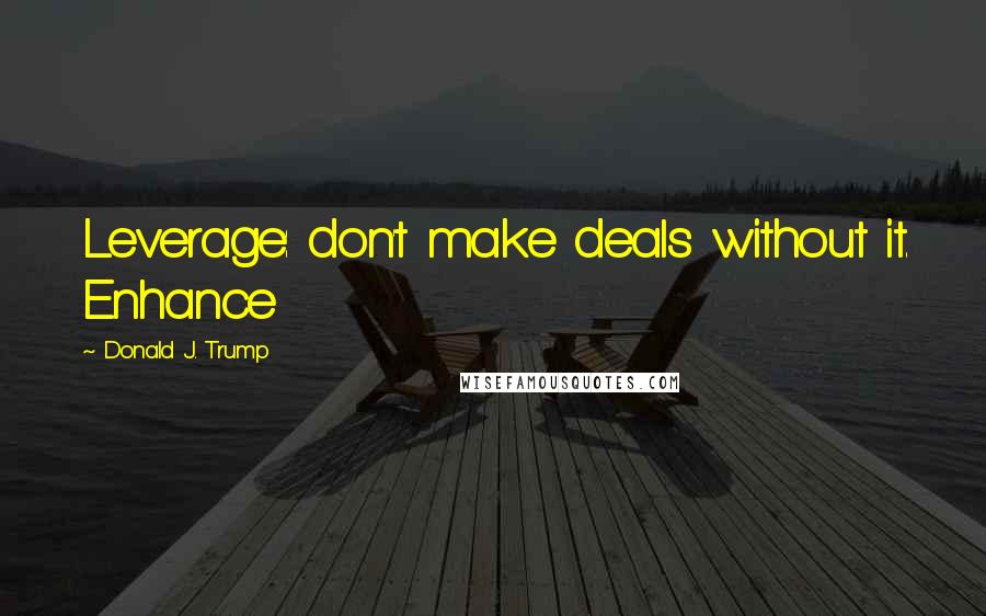 Donald J. Trump Quotes: Leverage: don't make deals without it. Enhance