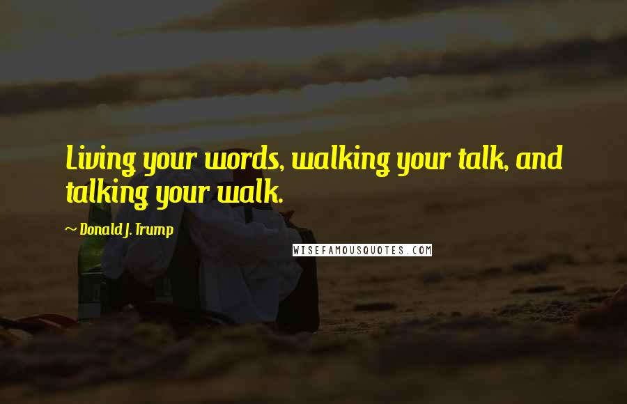 Donald J. Trump Quotes: Living your words, walking your talk, and talking your walk.