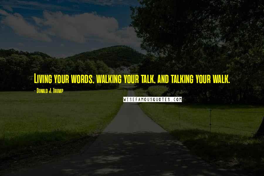 Donald J. Trump Quotes: Living your words, walking your talk, and talking your walk.