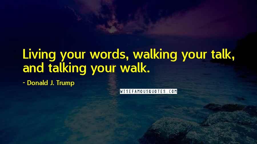 Donald J. Trump Quotes: Living your words, walking your talk, and talking your walk.