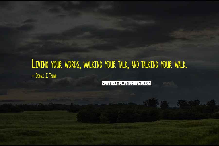 Donald J. Trump Quotes: Living your words, walking your talk, and talking your walk.