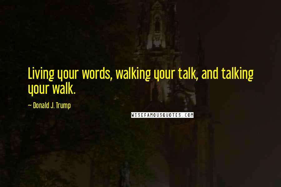 Donald J. Trump Quotes: Living your words, walking your talk, and talking your walk.