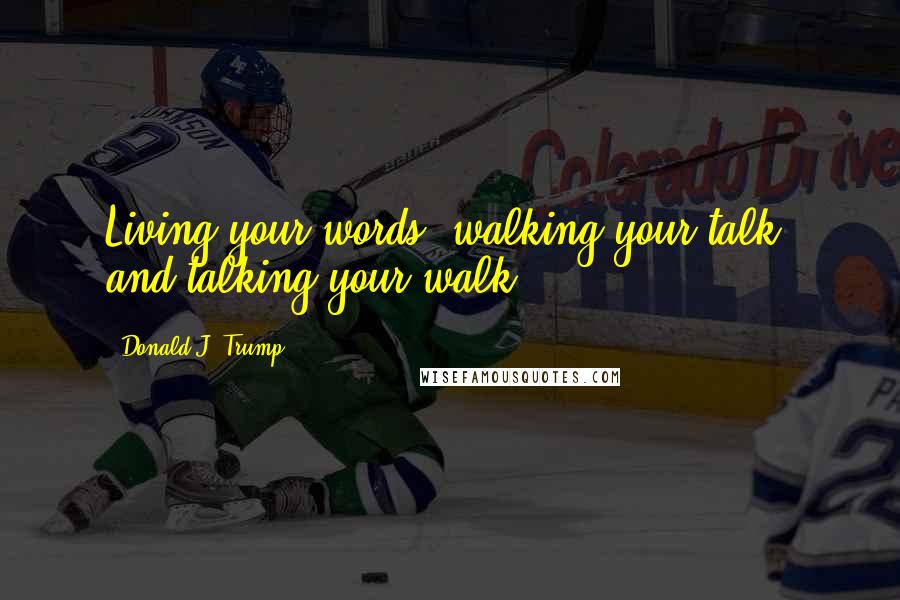 Donald J. Trump Quotes: Living your words, walking your talk, and talking your walk.