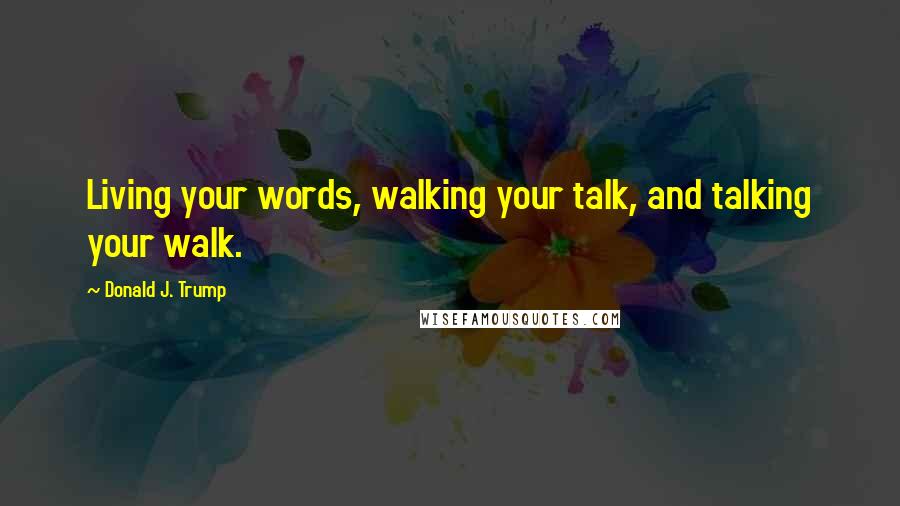 Donald J. Trump Quotes: Living your words, walking your talk, and talking your walk.