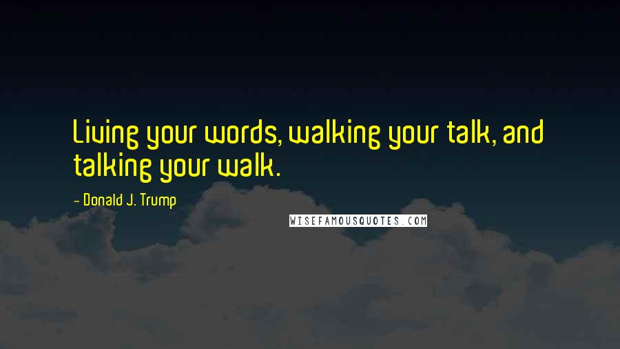 Donald J. Trump Quotes: Living your words, walking your talk, and talking your walk.