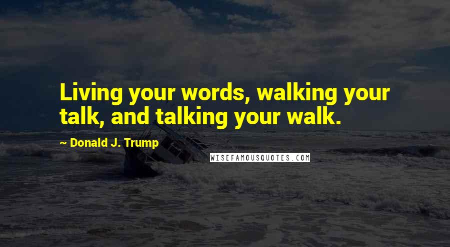 Donald J. Trump Quotes: Living your words, walking your talk, and talking your walk.