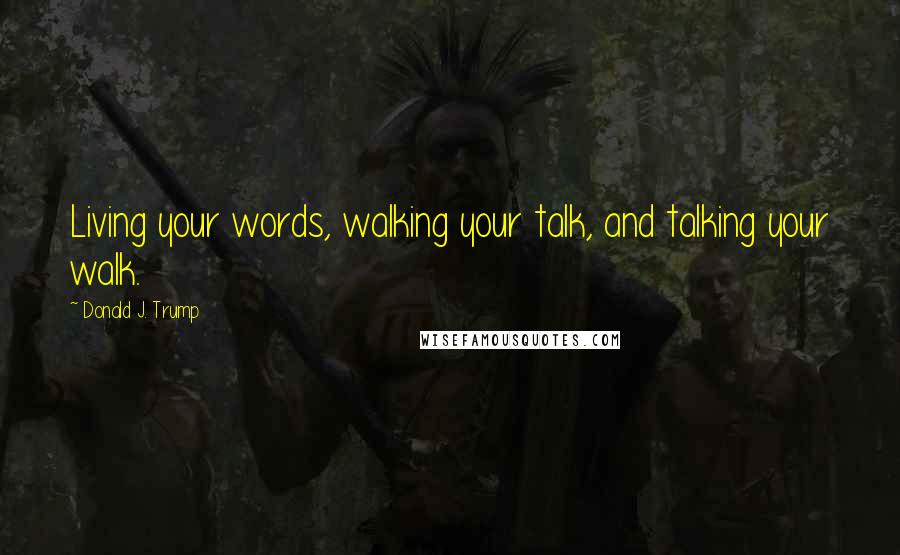 Donald J. Trump Quotes: Living your words, walking your talk, and talking your walk.