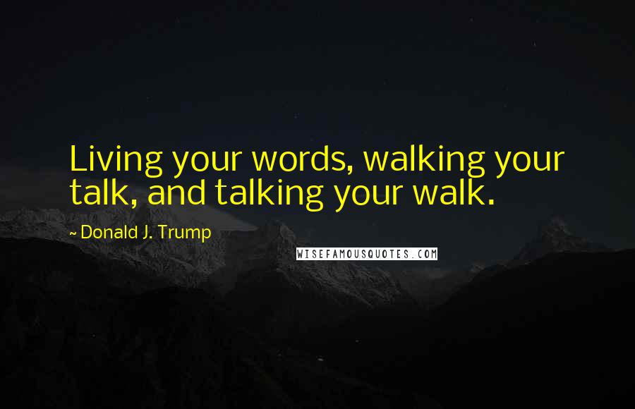 Donald J. Trump Quotes: Living your words, walking your talk, and talking your walk.