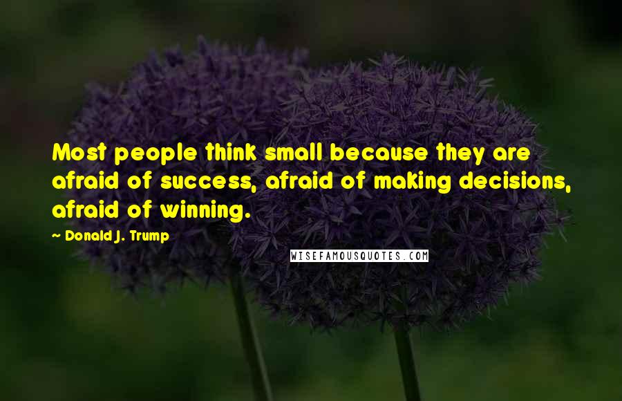 Donald J. Trump Quotes: Most people think small because they are afraid of success, afraid of making decisions, afraid of winning.